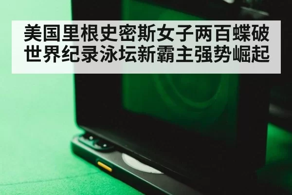 美国里根史密斯女子两百蝶破世界纪录泳坛新霸主强势崛起