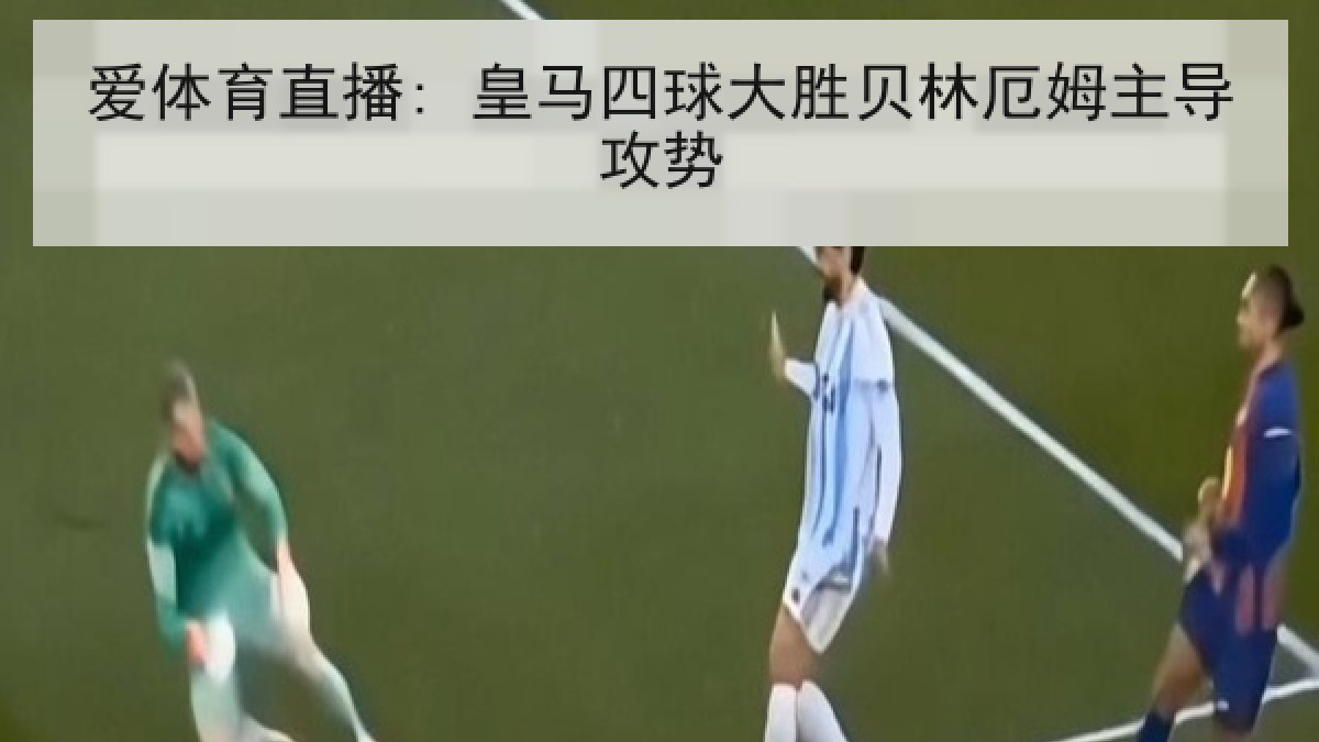 爱体育直播: 皇马四球大胜贝林厄姆主导攻势 爱体育直播: 皇马四球大胜贝林厄姆主导攻势