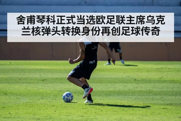 舍甫琴科正式当选欧足联主席乌克兰核弹头转换身份再创足球传奇