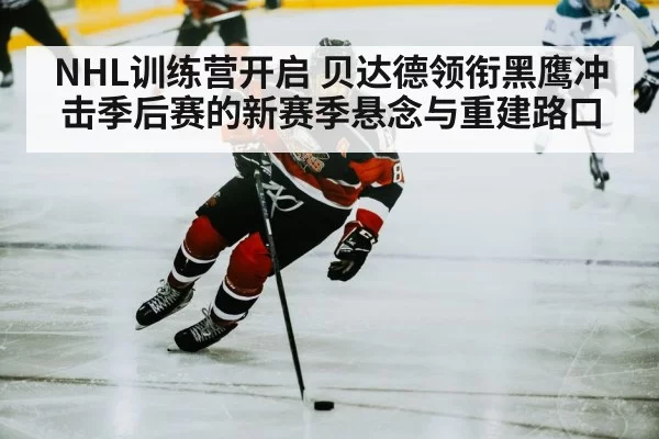 NHL训练营开启 贝达德领衔黑鹰冲击季后赛的新赛季悬念与重建路口