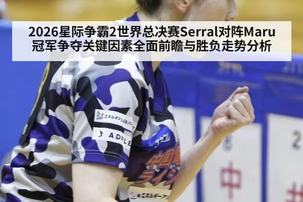 2026星际争霸2世界总决赛Serral对阵Maru冠军争夺关键因素全面前瞻与胜负走势分析