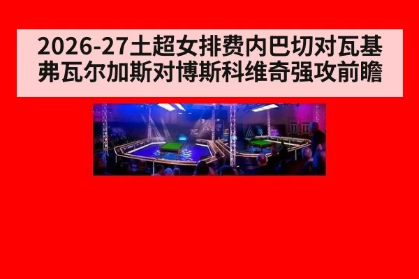 2026-27土超女排费内巴切对瓦基弗瓦尔加斯对博斯科维奇强攻前瞻